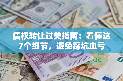 济南债权转让过关指南：看懂这7个细节，避免踩坑血亏
