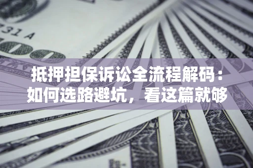 济南抵押担保诉讼全流程解码：如何选路避坑，看这篇就够了
