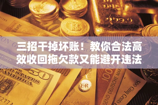济南三招干掉坏账！教你合法高效收回拖欠款又能避开违法雷区