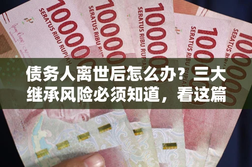 济南债务人离世后怎么办？三大继承风险必须知道，看这篇就够了