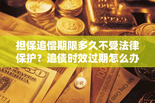 济南担保追偿期限多久不受法律保护？追债时效过期怎么办？