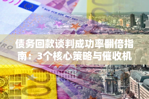 济南债务回款谈判成功率翻倍指南：3个核心策略与催收机构避坑法则