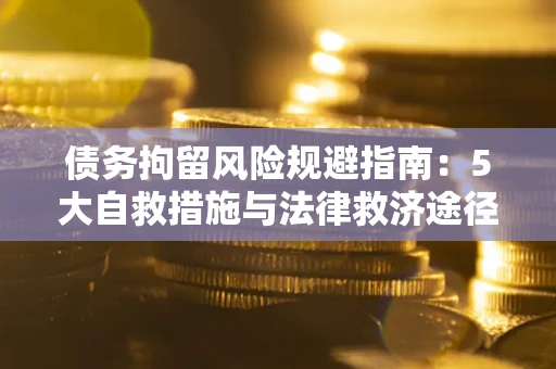 济南债务拘留风险规避指南：5大自救措施与法律救济途径