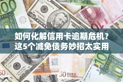 济南如何化解信用卡逾期危机？这5个减免债务妙招太实用