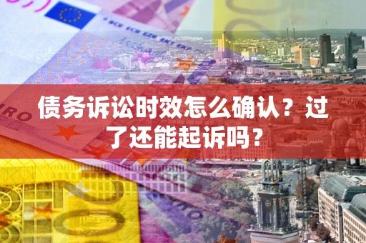 济南债务诉讼时效怎么确认？过了还能起诉吗？