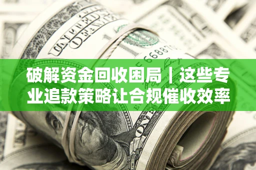 济南破解资金回收困局｜这些专业追款策略让合规催收效率翻倍