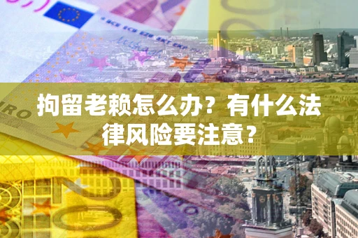 济南拘留老赖怎么办？有什么法律风险要注意？