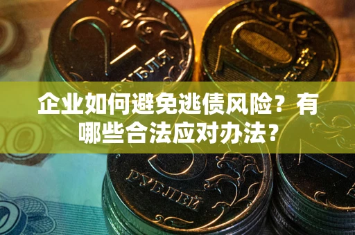 济南企业如何避免逃债风险？有哪些合法应对办法？