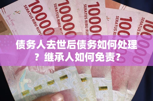 济南债务人去世后债务如何处理？继承人如何免责？