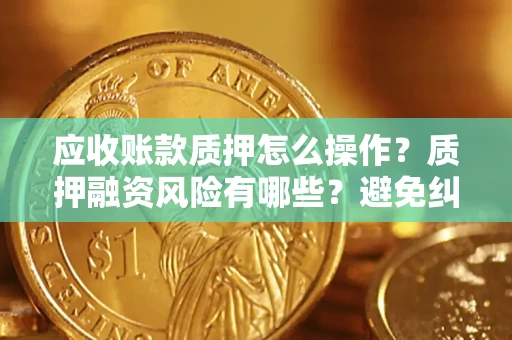 济南应收账款质押怎么操作？质押融资风险有哪些？避免纠纷高效融资技巧
