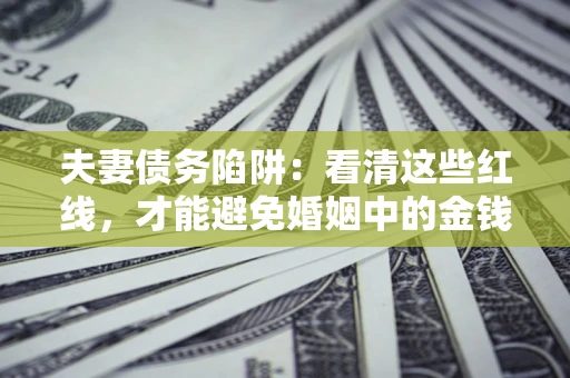 济南夫妻债务陷阱：看清这些红线，才能避免婚姻中的金钱危机