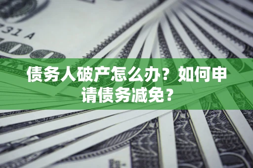 济南债务人破产怎么办？如何申请债务减免？