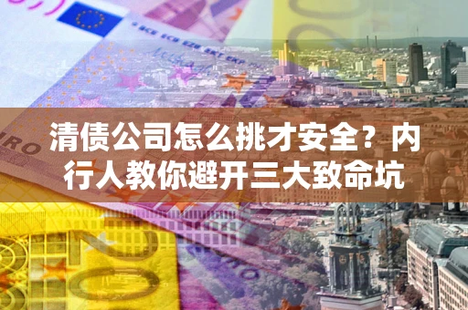 济南清债公司怎么挑才安全？内行人教你避开三大致命坑