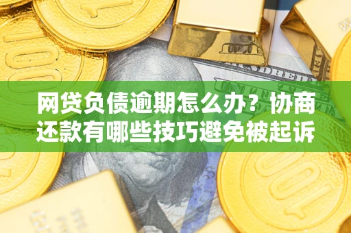 济南网贷负债逾期怎么办？协商还款有哪些技巧避免被起诉？