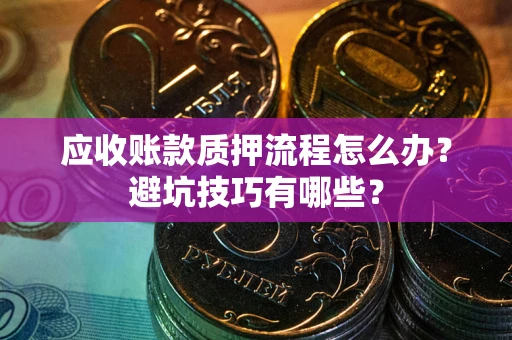 济南应收账款质押流程怎么办？避坑技巧有哪些？