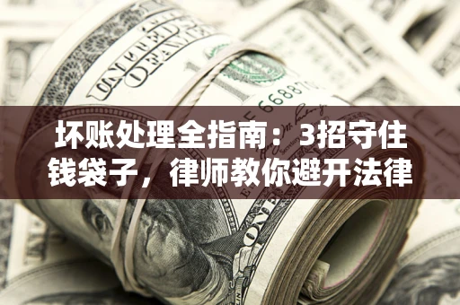 济南坏账处理全指南：3招守住钱袋子，律师教你避开法律雷区