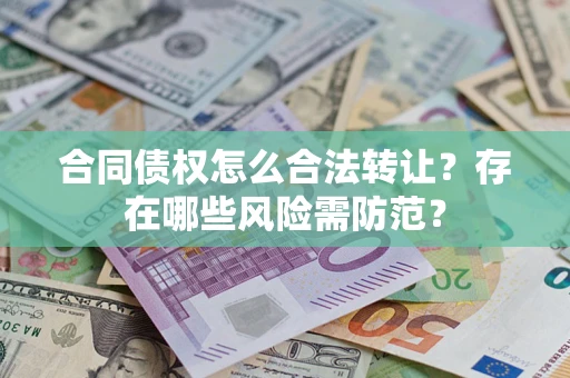 济南合同债权怎么合法转让？存在哪些风险需防范？