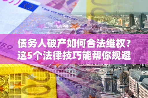 济南债务人破产如何合法维权？这5个法律技巧能帮你规避风险