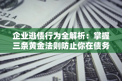 济南企业逃债行为全解析：掌握三条黄金法则防止你在债务乱局中“踩雷”