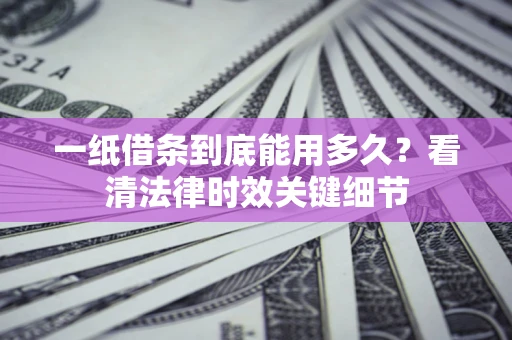 济南一纸借条到底能用多久？看清法律时效关键细节