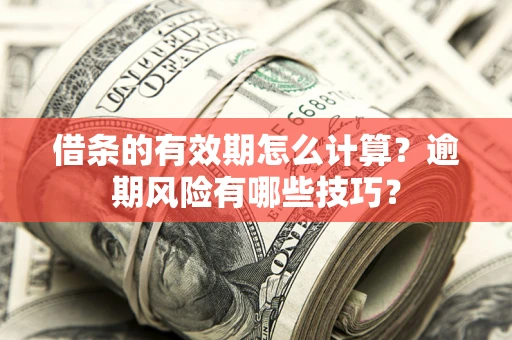 济南借条的有效期怎么计算？逾期风险有哪些技巧？