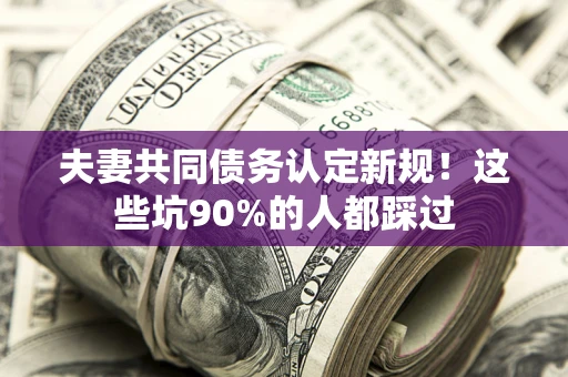 济南夫妻共同债务认定新规！这些坑90%的人都踩过