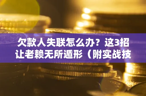 济南欠款人失联怎么办？这3招让老赖无所遁形（附实战技巧）