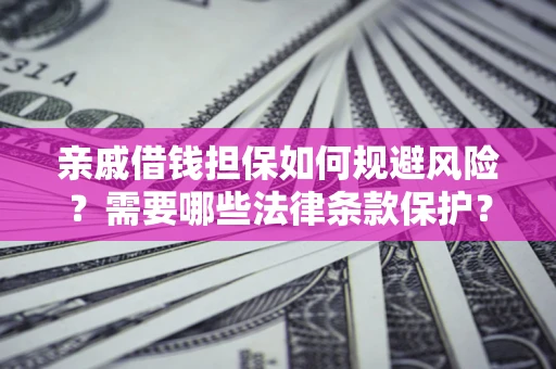 济南亲戚借钱担保如何规避风险？需要哪些法律条款保护？