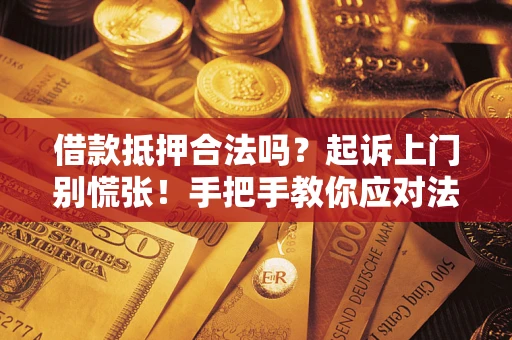 济南借款抵押合法吗？起诉上门别慌张！手把手教你应对法律程序
