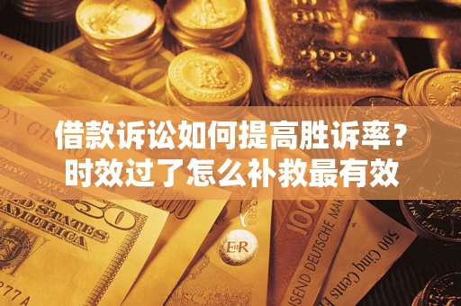 济南借款诉讼如何提高胜诉率？时效过了怎么补救最有效