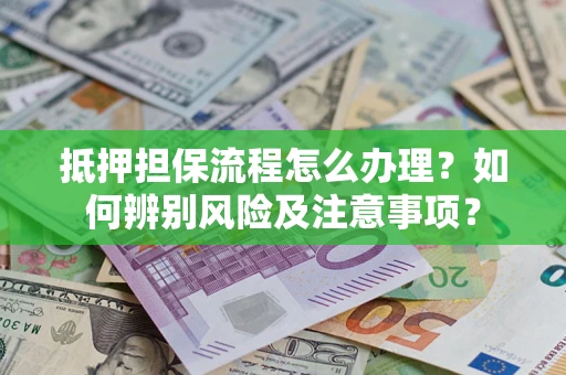 济南抵押担保流程怎么办理？如何辨别风险及注意事项？