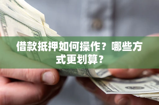 济南借款抵押如何操作？哪些方式更划算？