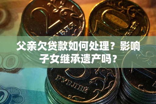 济南父亲欠贷款如何处理?影响子女继承遗产吗? 济南父亲欠贷款如何处理?影响子女继承遗产吗?