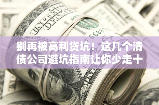 济南别再被高利贷坑！这几个清债公司避坑指南让你少走十年弯路