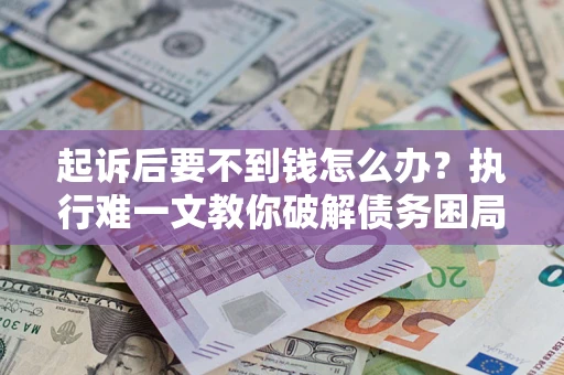 济南起诉后要不到钱怎么办？执行难一文教你破解债务困局