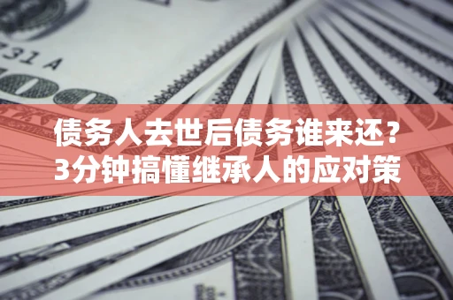 济南债务人去世后债务谁来还？3分钟搞懂继承人的应对策略