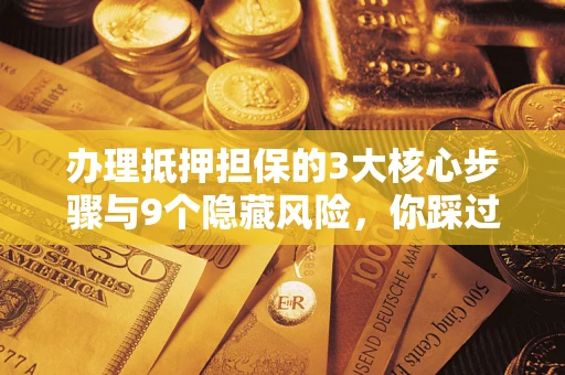 济南办理抵押担保的3大核心步骤与9个隐藏风险，你踩过哪个坑？