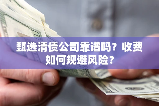 济南甄选清债公司靠谱吗？收费如何规避风险？