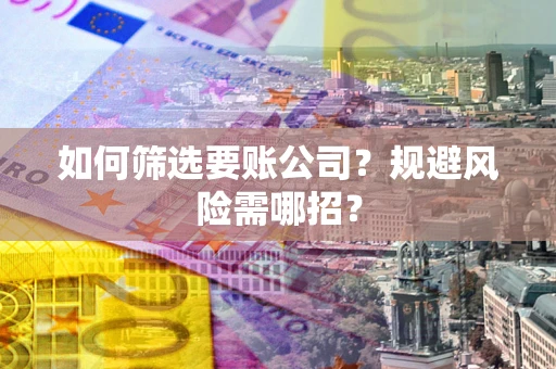 济南如何筛选要账公司？规避风险需哪招？