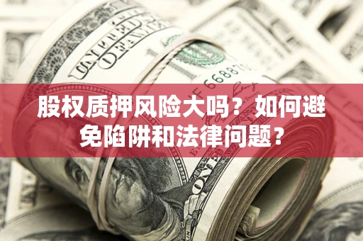 济南股权质押风险大吗？如何避免陷阱和法律问题？