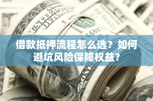 济南借款抵押流程怎么选？如何避坑风险保障权益？