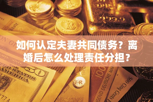 济南如何认定夫妻共同债务？离婚后怎么处理责任分担？