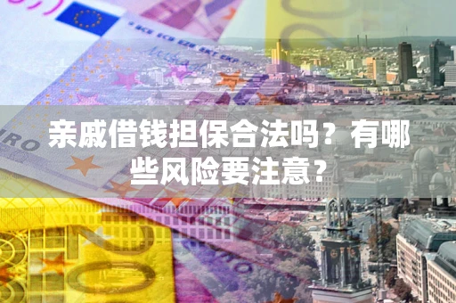 济南亲戚借钱担保合法吗？有哪些风险要注意？
