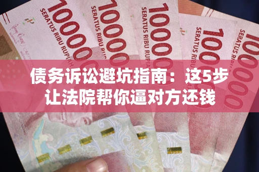 济南债务诉讼避坑指南：这5步让法院帮你逼对方还钱
