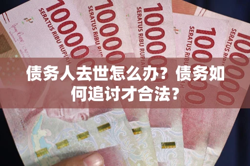 济南债务人去世怎么办？债务如何追讨才合法？