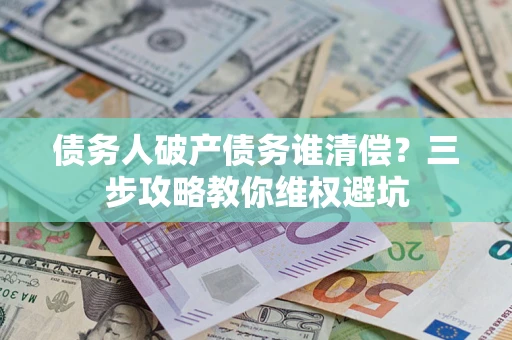 济南债务人破产债务谁清偿?三步攻略教你维权避坑 济南债务人破产债务谁清偿?三步攻略教你维权避坑