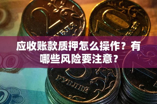 济南应收账款质押怎么操作？有哪些风险要注意？